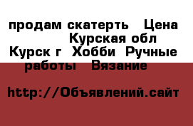 продам скатерть › Цена ­ 7 000 - Курская обл., Курск г. Хобби. Ручные работы » Вязание   